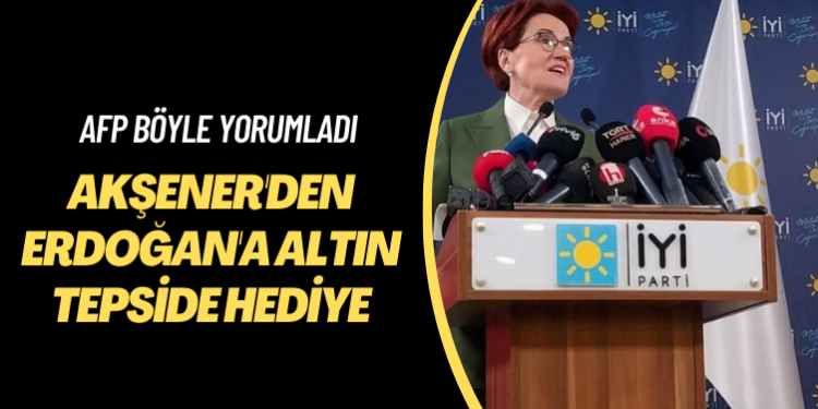AFP böyle yorumladı: Akşener’den Erdoğan’a altın tepside hediye