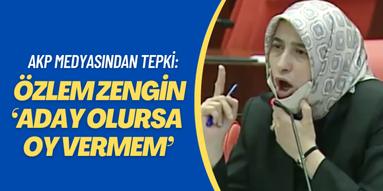 AKP medyasından tepki: Özlem Zengin ‘Aday olursa oy vermem’