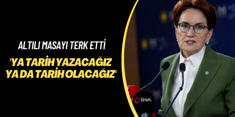 Akşener altılı masayı terk etti: Ya tarih yazacağız ya da tarih olacağız