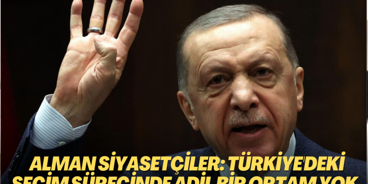 Alman Siyasetçiler: Türkiye’deki seçim sürecinde adil bir ortam yok