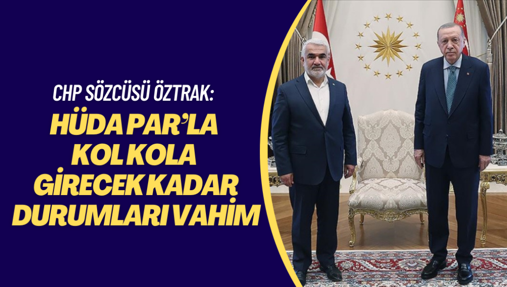 CHP sözcüsü Öztrak: HÜDA PAR’la kol kola girecek kadar durumları vahim