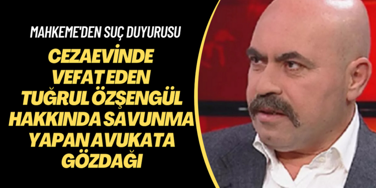 Cezaevinde vefat eden Tuğrul Özşengül hakkında savunma yapan avukata gözdağı