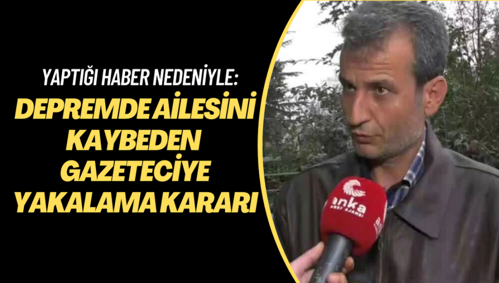 Depremde eşini ve çocuklarını kaybeden gazeteciye yakalama kararı