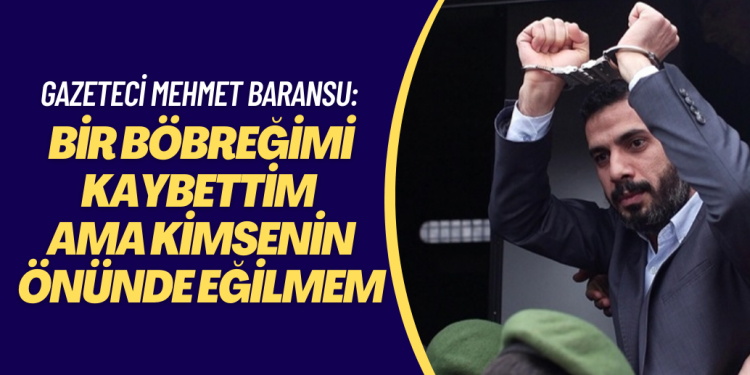 Gazeteci Baransu: ‘8 yıldır cezaevindeyim, bir böbreğimi kaybettim ama kimsenin önünde eğilmem’