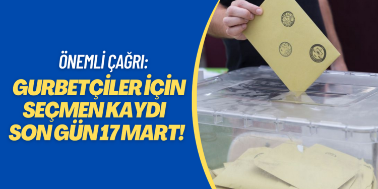 Gurbetçiler için önemli çağrı: Seçmen kaydı için son gün 17 Mart!