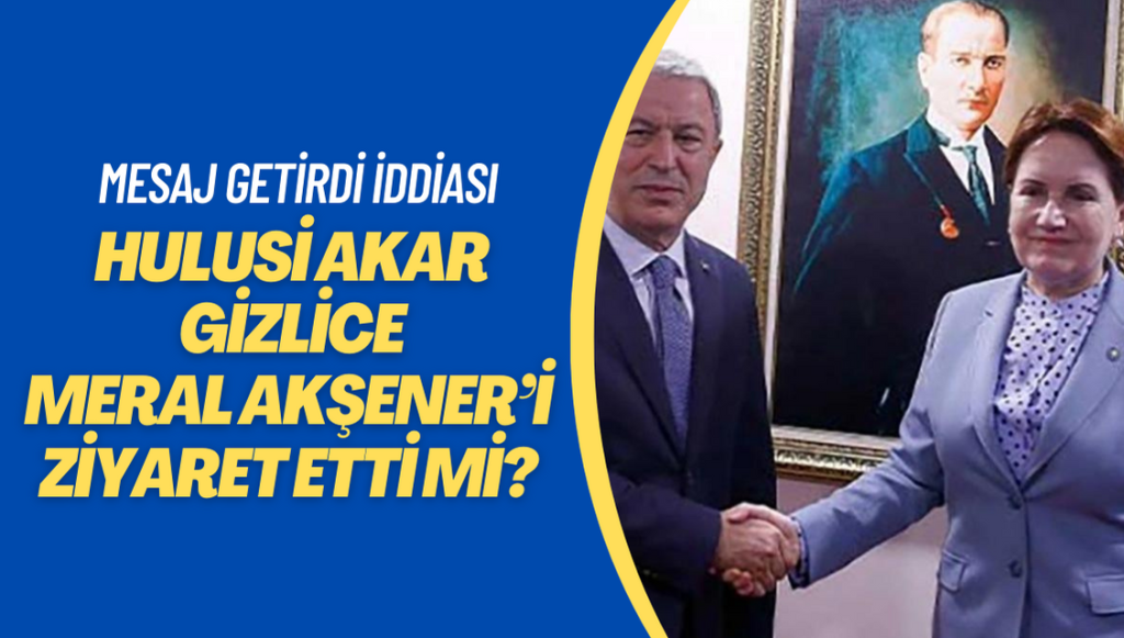 Hulusi Akar gizlice Meral Akşener’i ziyaret etti mi? Akar’ın Akşener’e getirdiği mesaj neydi?