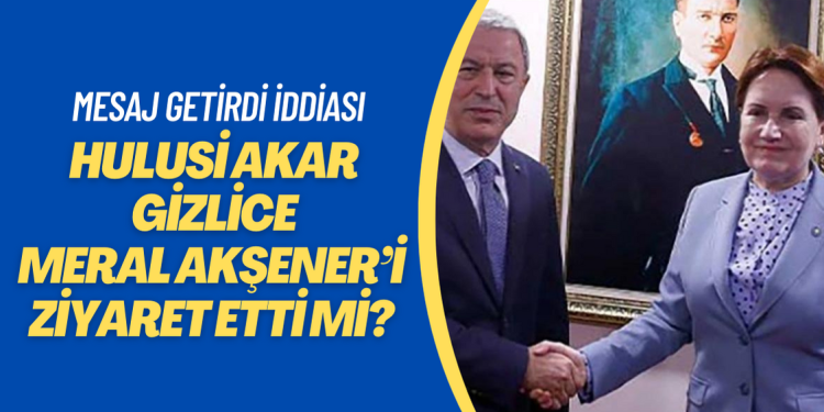 Hulusi Akar gizlice Meral Akşener’i ziyaret etti mi? Akar’ın Akşener’e getirdiği mesaj neydi?