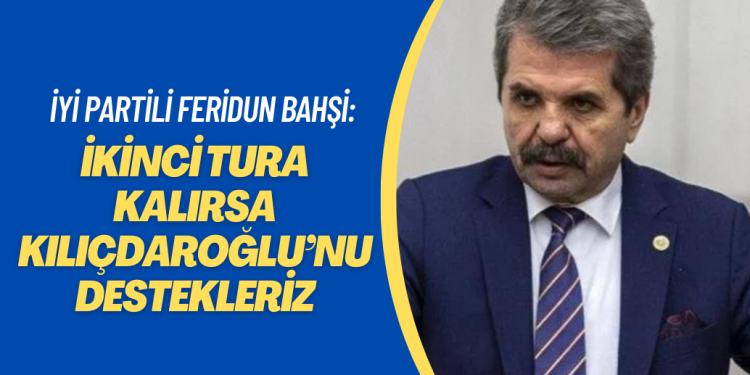 İYİ Partili Feridun Bahşi: İkinci tura kalırsa Kılıçdaroğlu’nu destekleriz