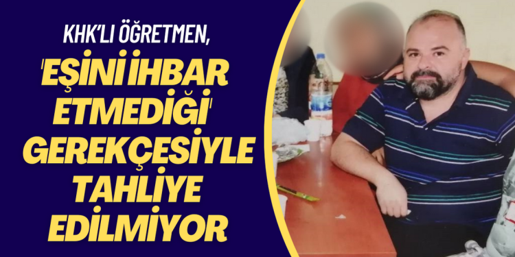 İnfazını tamamlayan KHK’lı öğretmen, ‘Eşini ihbar etmediği‘ gerekçesiyle tahliye edilmiyor