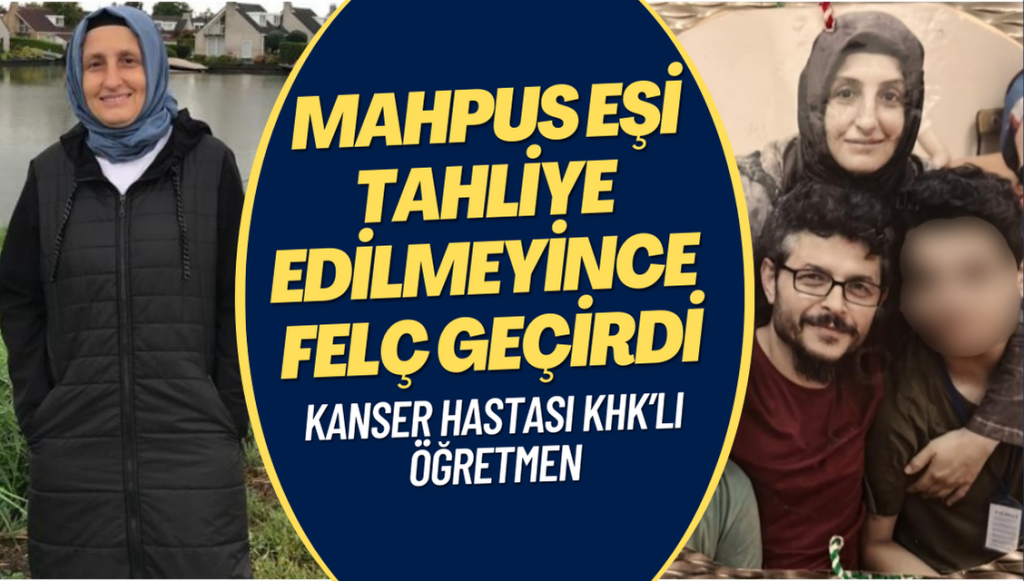 Kanser hastası KHK’lı öğretmen, mahpus eşi tahliye edilmeyince felç geçirdi