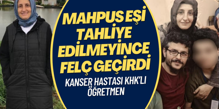 Kanser hastası KHK’lı öğretmen, mahpus eşi tahliye edilmeyince felç geçirdi