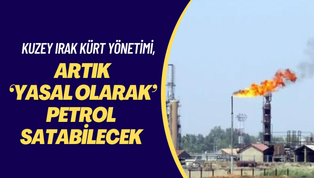 Kuzey Irak’taki Kürt Yönetimi, artık ‘yasal olarak’ petrol satabilecek