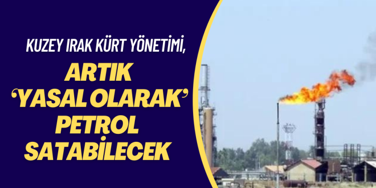 Kuzey Irak’taki Kürt Yönetimi, artık ‘yasal olarak’ petrol satabilecek
