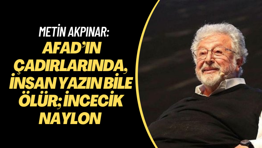 Metin Akpınar: AFAD’ın çadırlarında, insan yazın bile ölür; incecik naylon bir kumaş