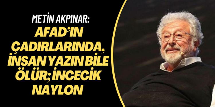 Metin Akpınar: AFAD’ın çadırlarında, insan yazın bile ölür; incecik naylon bir kumaş