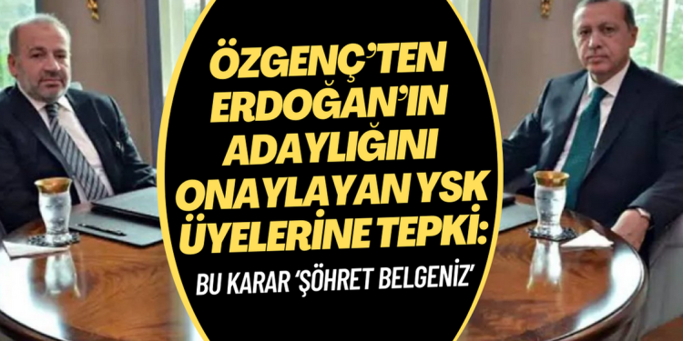 Özgenç’ten Erdoğan’ın adaylığını onaylayan YSK üyelerine: Bu karar ‘şöhret belgeniz’