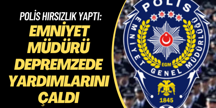 Polis hırsızlık yaptı: Emniyet müdürü depremzedesinin yardımını çaldı
