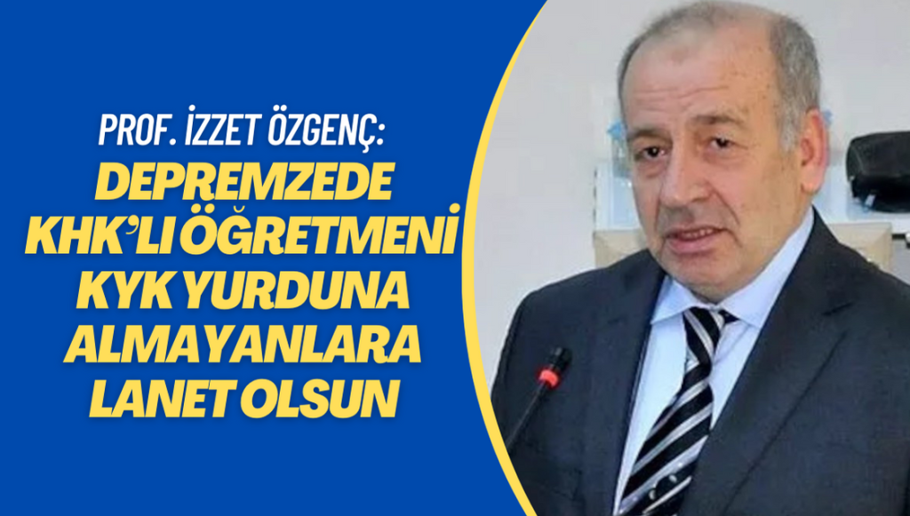 Prof. İzzet Özgenç: Depremzede KHK’lı öğretmeni KYK yurduna almayanlara lanet olsun