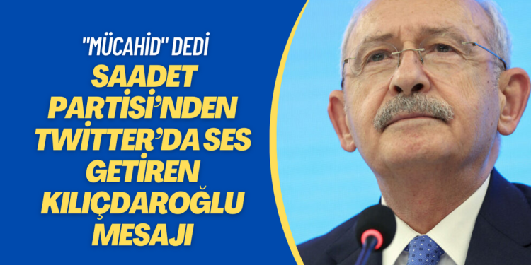 Saadet Partisi’nden Twitter’da ses getiren Kılıçdaroğlu mesajı