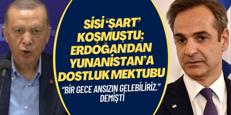 Sisi ‘şart’ koşmuştu; Erdoğan, Yunanistan’a dostluk mektubu göndermiş!