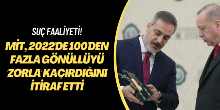 Suç faaliyeti! MİT, 2022’de 100’den fazla gönüllüyü ‘zorla’ kaçırdığını itiraf etti