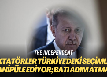 The Independent: Diktatörler Türkiye’deki seçimleri manipüle ediyor