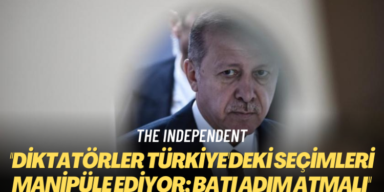 The Independent: Diktatörler Türkiye’deki seçimleri manipüle ediyor