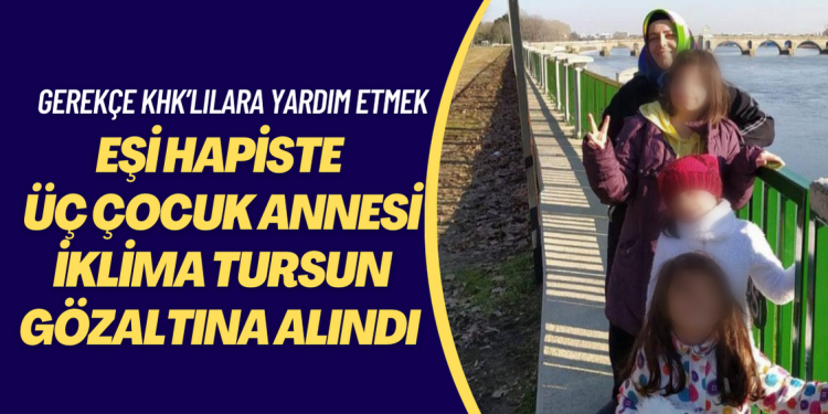 Üç çocuk annesi İklima Tursun gözaltına alındı: Gerekçe KHK’lılara yardım etmek