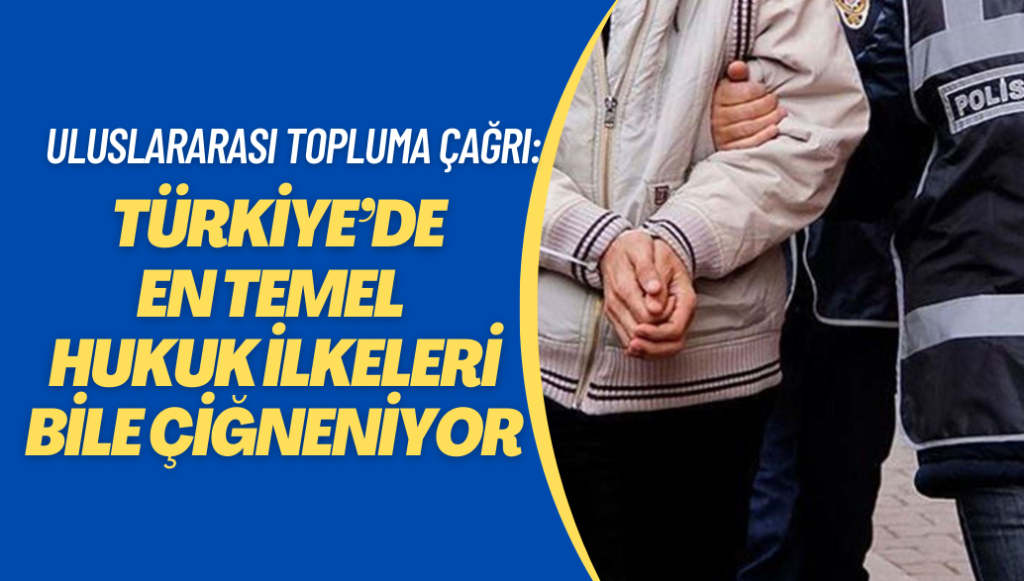 Uluslararası topluma çağrı: Türkiye’de en temel hukuk ilkeleri bile çiğneniyor.