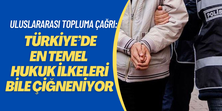 Uluslararası topluma çağrı: Türkiye’de en temel hukuk ilkeleri bile çiğneniyor.