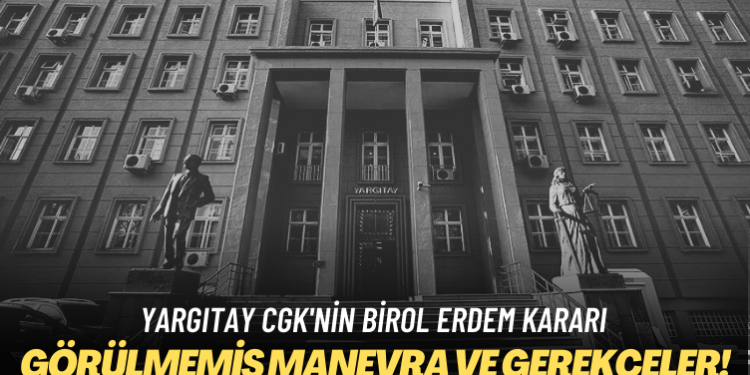 Yargıtay CGK’nin Birol Erdem kararı: Görülmemiş manevra ve gerekçeleri hayretle okuyacaksınız