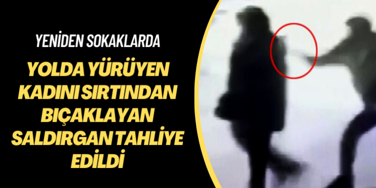 Yeniden sokaklarda: Yolda yürüyen kadını sırtından bıçaklayan saldırgan tahliye edildi
