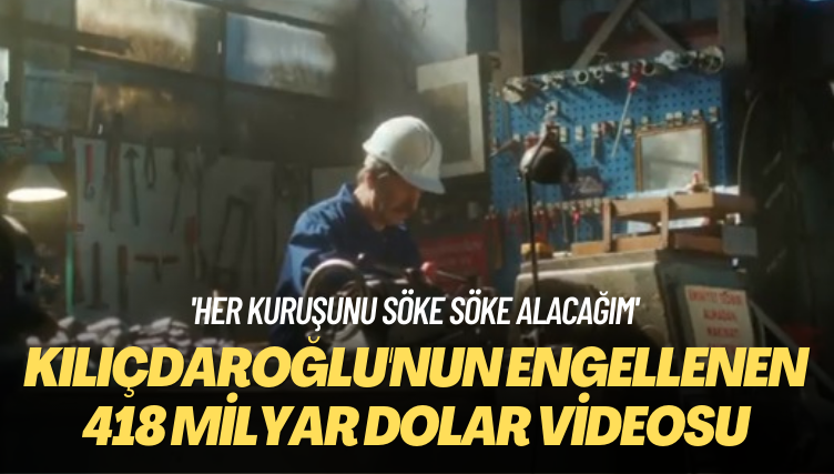 ‘Her kuruşunu söke söke alacağım’ Kılıçdaroğlu’nun ‘engellenen’ 418 milyar dolar videosu