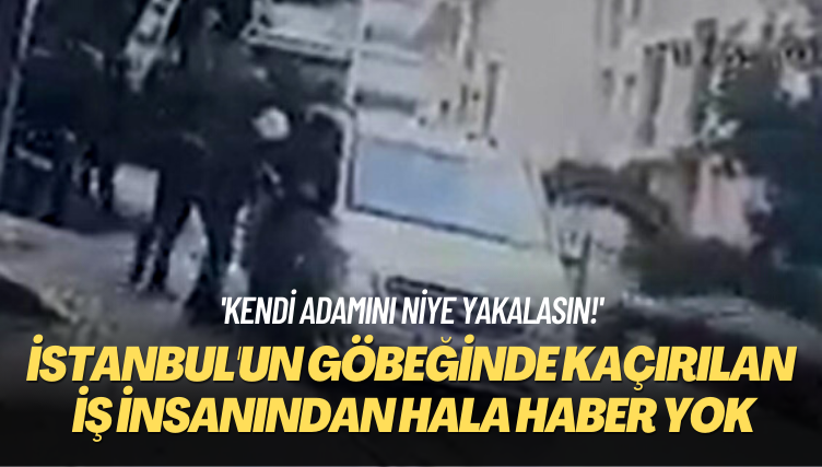 ‘Kendi adamını niye yakalasın?’ İstanbul’un göbeğinde kaçırılan iş insanından hala haber yok