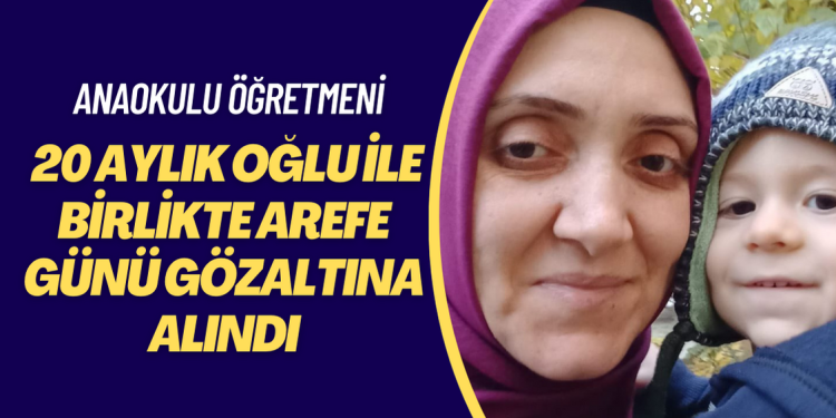 Anaokulu öğretmeni 20 aylık oğlu ile birlikte arefe günü gözaltına alındı