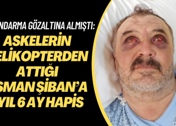 Askerlerin helikopterden attığı Osman Şiban’a 7 yıl 6 ay hapis cezası