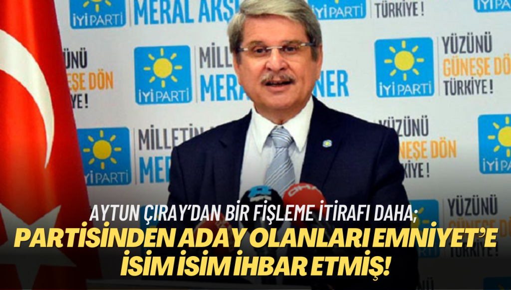 Aytun Çıray’dan bir fişleme itirafı daha; partisinden aday olanları Emniyet’e isim isim ihbar etmiş!