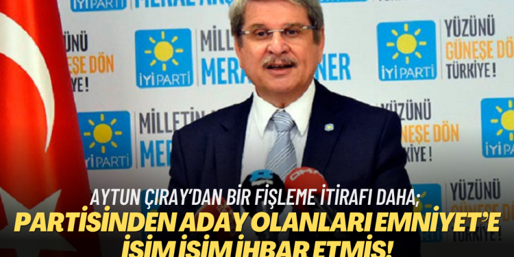 Aytun Çıray’dan bir fişleme itirafı daha; partisinden aday olanları Emniyet’e isim isim ihbar etmiş!