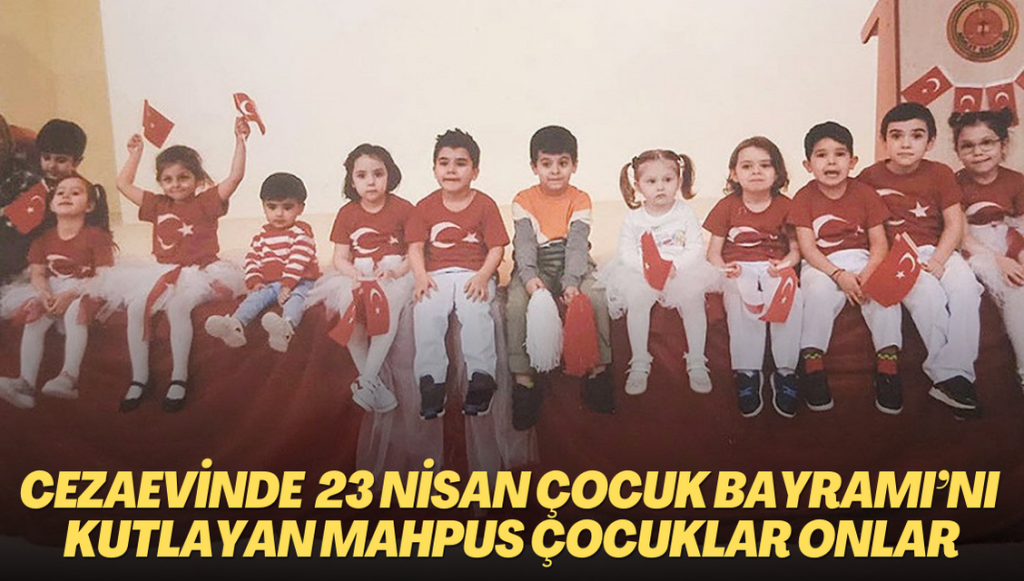 Cezaevinde 23 Nisan Çocuk Bayramı’nı kutlayan mahpus çocuklar onlar…