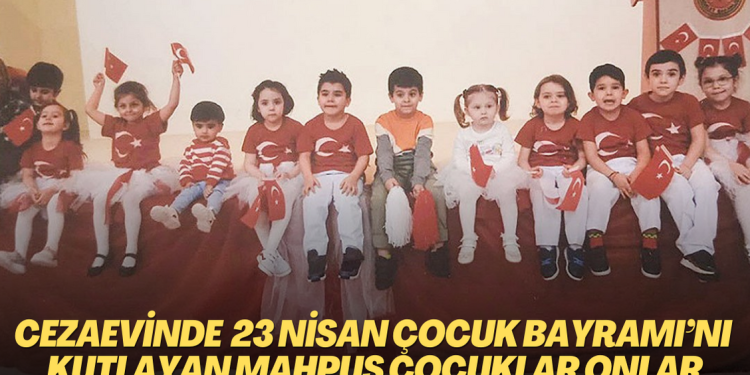Cezaevinde 23 Nisan Çocuk Bayramı’nı kutlayan mahpus çocuklar onlar…
