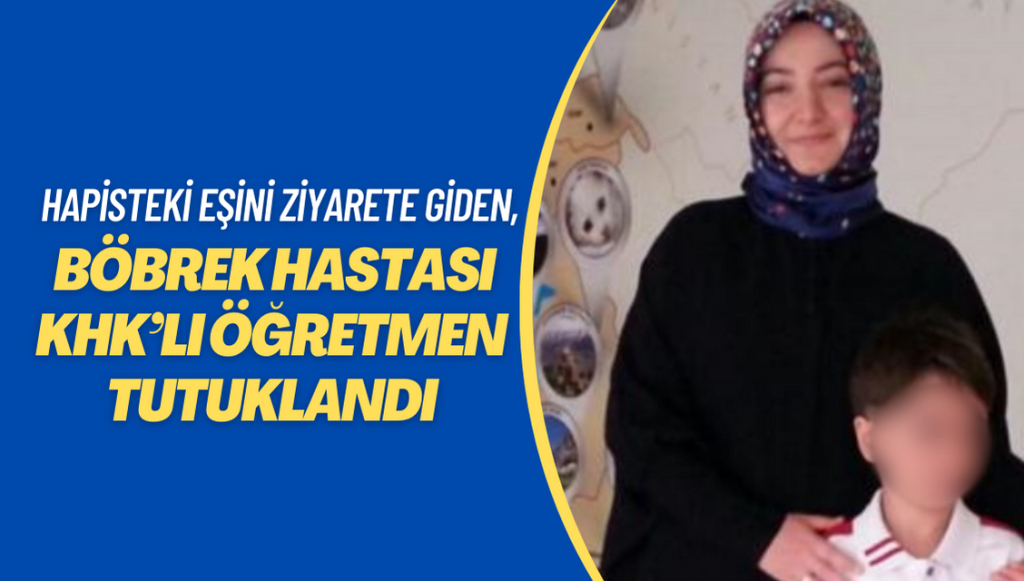 Cezaevindeki eşini ziyarete giden böbrek hastası KHK’lı öğretmen de tutuklandı 