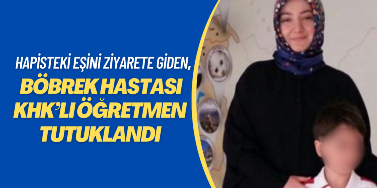 Cezaevindeki eşini ziyarete giden böbrek hastası KHK’lı öğretmen de tutuklandı 