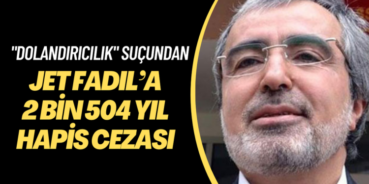 “Dolandırıcılık” suçundan Jet Fadıl’a 2 bin 504 yıl hapis cezası