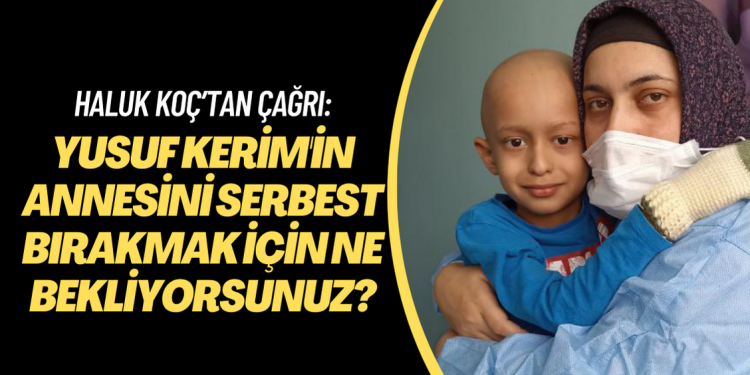 Haluk Koç’tan çağrı: ‘Yusuf Kerim’in Annesini serbest bırakmak için ne bekliyorsunuz?