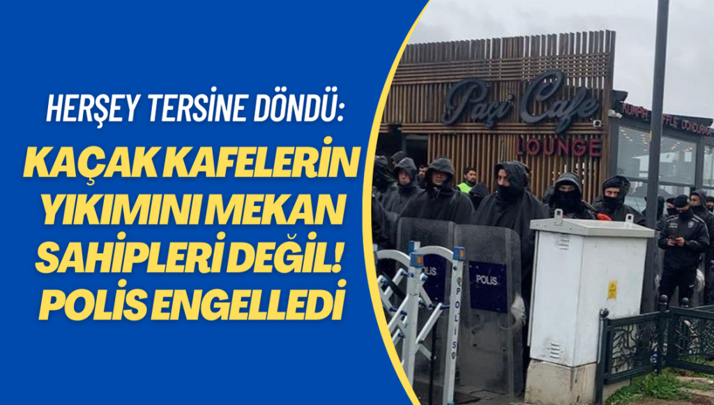 Herşey tersine döndü: Kaçak kafenin yıkımını mekan sahibi değil! polis engelledi