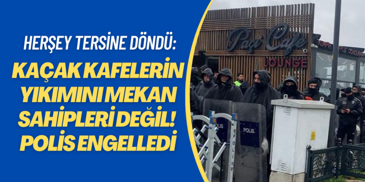 Herşey tersine döndü: Kaçak kafenin yıkımını mekan sahibi değil! polis engelledi