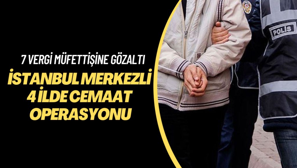 İstanbul merkezli 4 ilde cemaat operasyonu: 7 vergi müfettişi gözaltına alındı