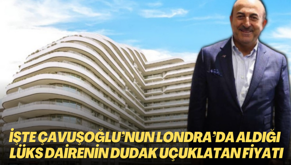 İşte Çavuşoğlu’nun Londra’da aldığı lüks dairenin dudak uçuklatan fiyatı