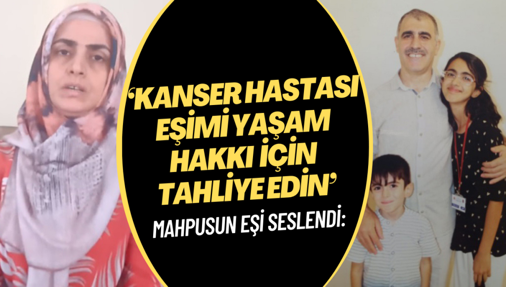 Kanser hastası mahpusun eşi: Eşimi yaşam hakkı için tahliye edin