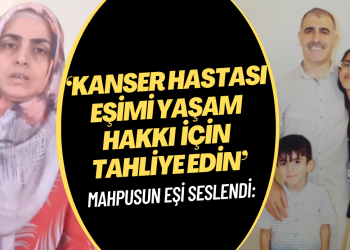 Kanser hastası mahpusun eşi: Eşimi yaşam hakkı için tahliye edin